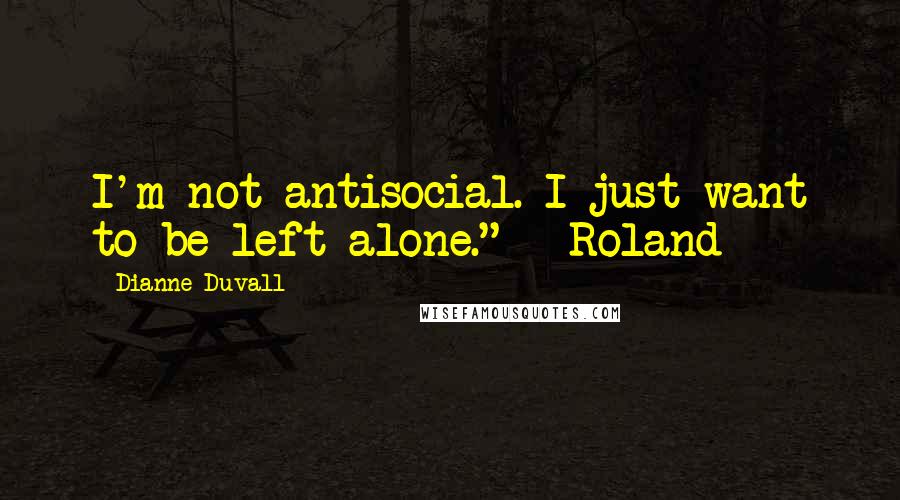 Dianne Duvall Quotes: I'm not antisocial. I just want to be left alone." ~ Roland