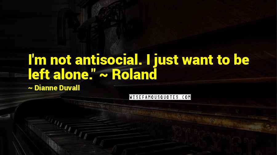 Dianne Duvall Quotes: I'm not antisocial. I just want to be left alone." ~ Roland