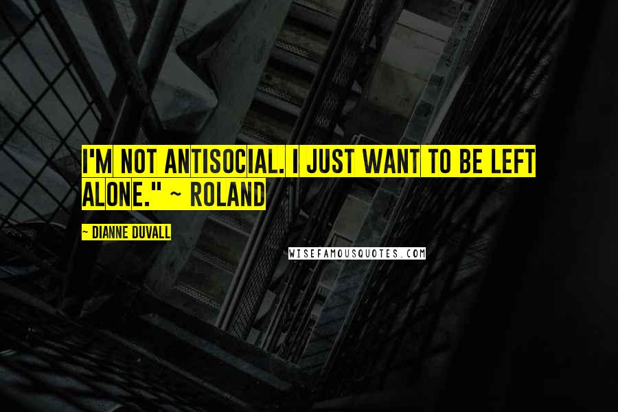 Dianne Duvall Quotes: I'm not antisocial. I just want to be left alone." ~ Roland