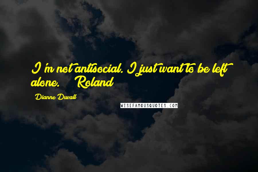 Dianne Duvall Quotes: I'm not antisocial. I just want to be left alone." ~ Roland