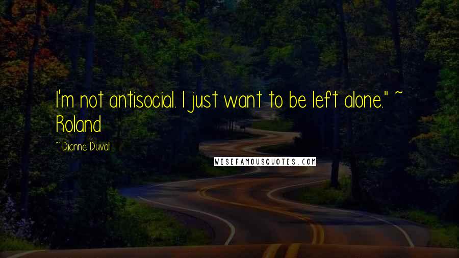 Dianne Duvall Quotes: I'm not antisocial. I just want to be left alone." ~ Roland