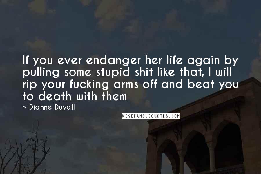 Dianne Duvall Quotes: If you ever endanger her life again by pulling some stupid shit like that, I will rip your fucking arms off and beat you to death with them