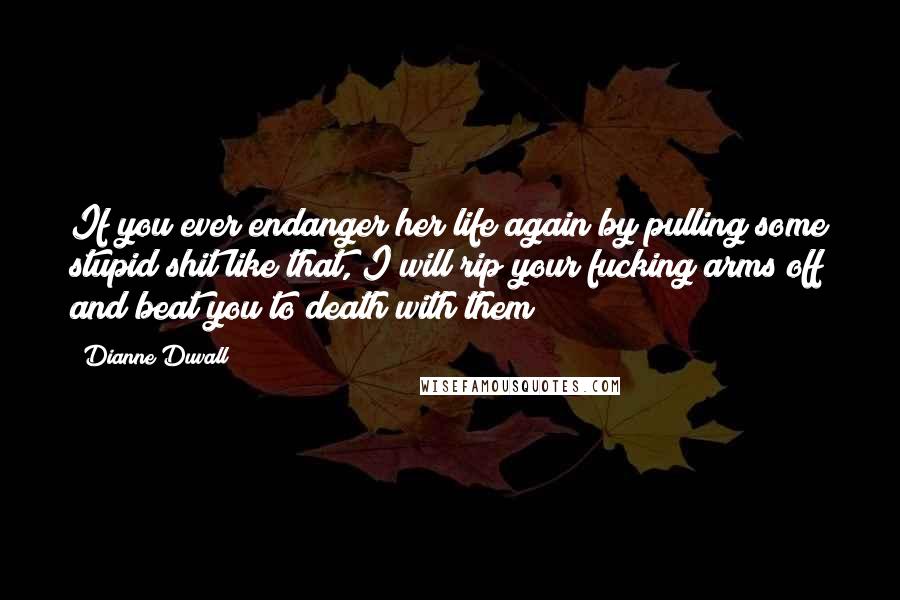 Dianne Duvall Quotes: If you ever endanger her life again by pulling some stupid shit like that, I will rip your fucking arms off and beat you to death with them