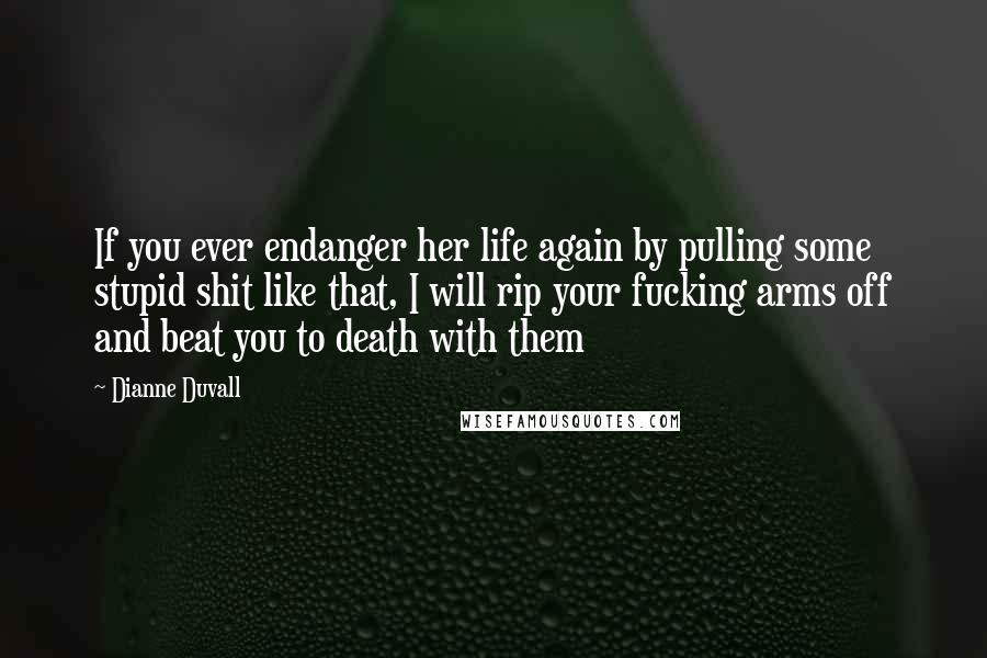 Dianne Duvall Quotes: If you ever endanger her life again by pulling some stupid shit like that, I will rip your fucking arms off and beat you to death with them