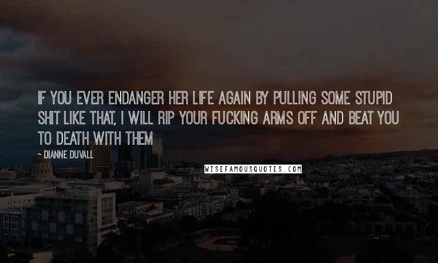 Dianne Duvall Quotes: If you ever endanger her life again by pulling some stupid shit like that, I will rip your fucking arms off and beat you to death with them
