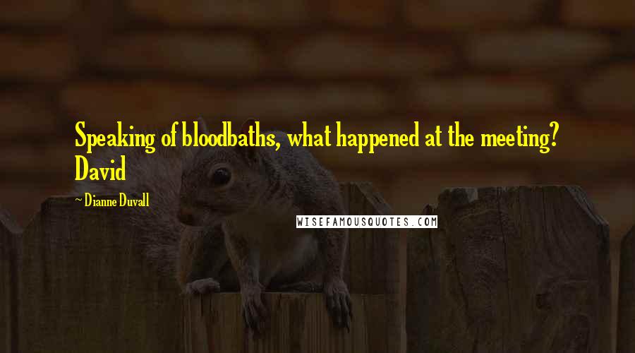 Dianne Duvall Quotes: Speaking of bloodbaths, what happened at the meeting? David