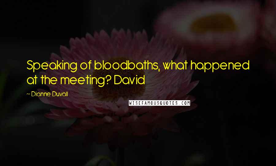 Dianne Duvall Quotes: Speaking of bloodbaths, what happened at the meeting? David