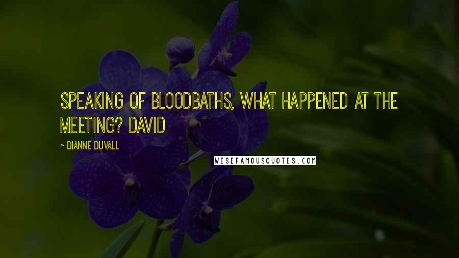 Dianne Duvall Quotes: Speaking of bloodbaths, what happened at the meeting? David