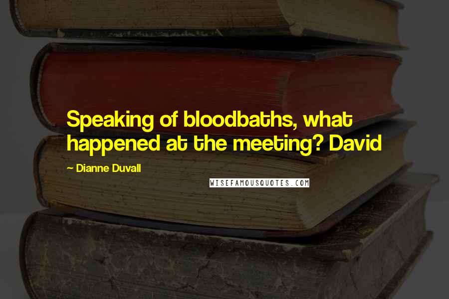 Dianne Duvall Quotes: Speaking of bloodbaths, what happened at the meeting? David