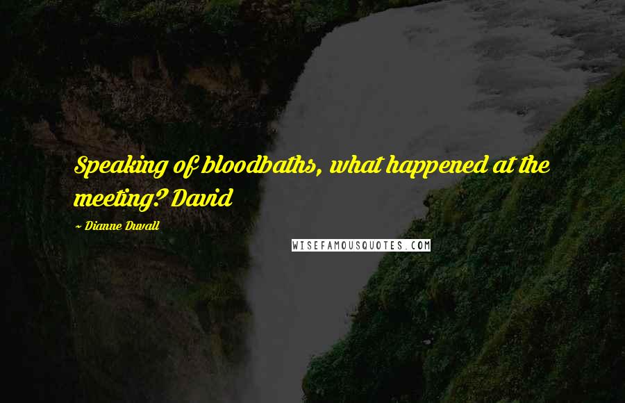 Dianne Duvall Quotes: Speaking of bloodbaths, what happened at the meeting? David