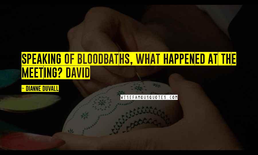 Dianne Duvall Quotes: Speaking of bloodbaths, what happened at the meeting? David