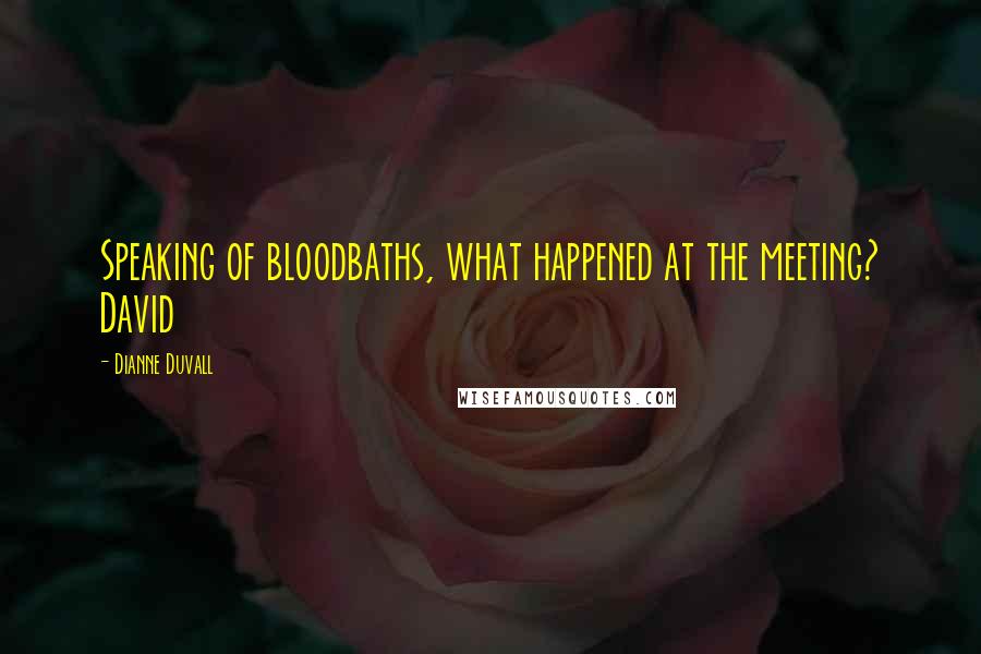 Dianne Duvall Quotes: Speaking of bloodbaths, what happened at the meeting? David