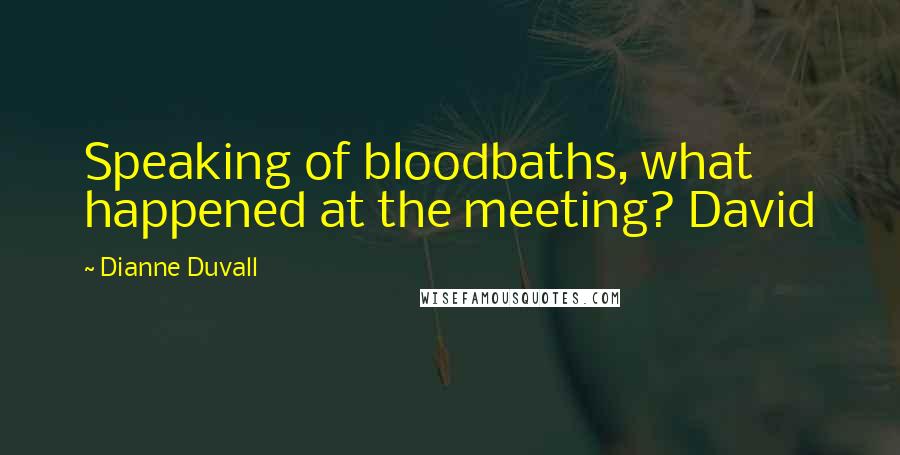 Dianne Duvall Quotes: Speaking of bloodbaths, what happened at the meeting? David