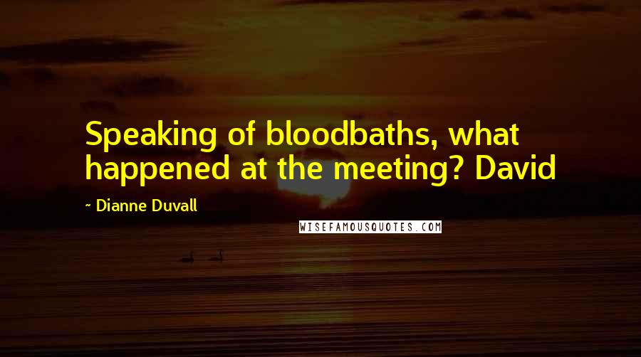 Dianne Duvall Quotes: Speaking of bloodbaths, what happened at the meeting? David