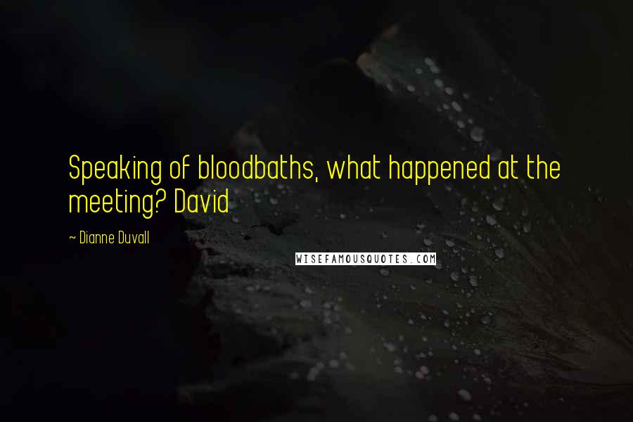 Dianne Duvall Quotes: Speaking of bloodbaths, what happened at the meeting? David