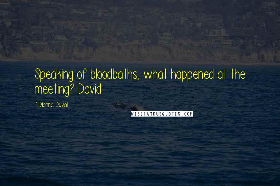 Dianne Duvall Quotes: Speaking of bloodbaths, what happened at the meeting? David