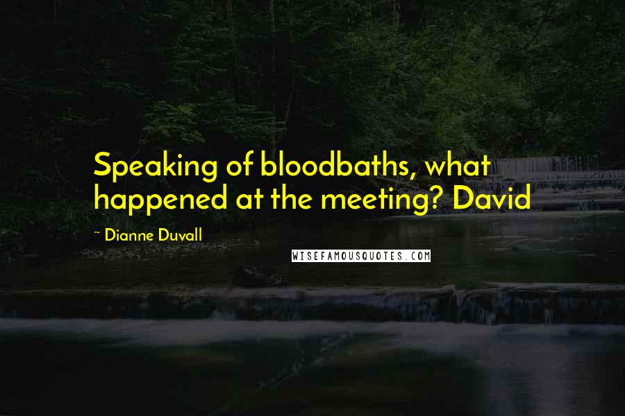 Dianne Duvall Quotes: Speaking of bloodbaths, what happened at the meeting? David