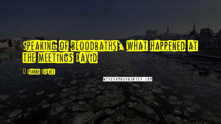 Dianne Duvall Quotes: Speaking of bloodbaths, what happened at the meeting? David