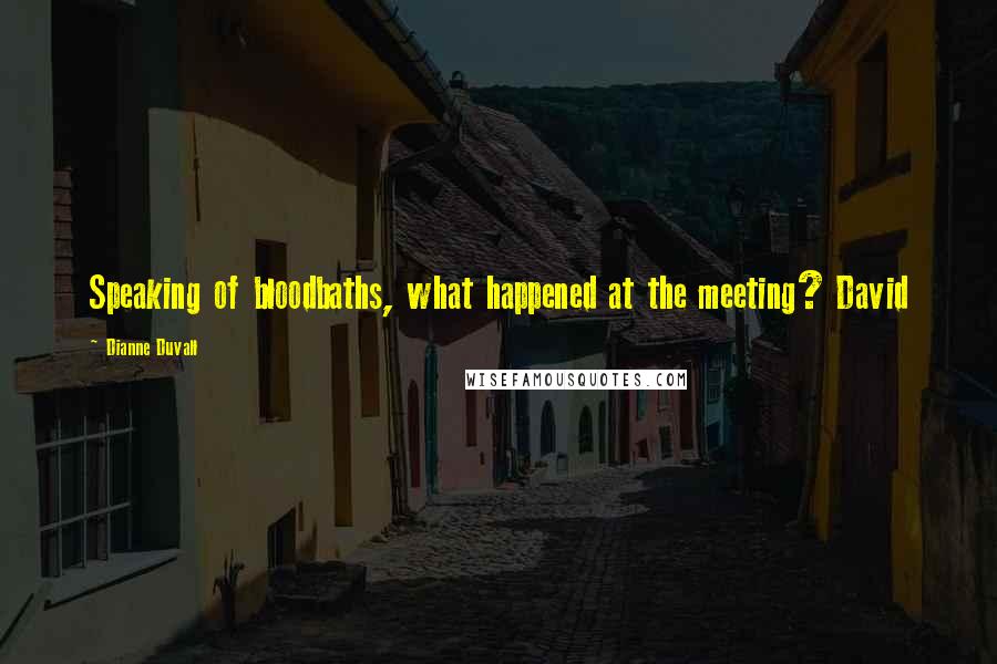 Dianne Duvall Quotes: Speaking of bloodbaths, what happened at the meeting? David