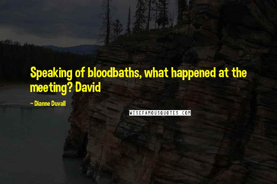 Dianne Duvall Quotes: Speaking of bloodbaths, what happened at the meeting? David