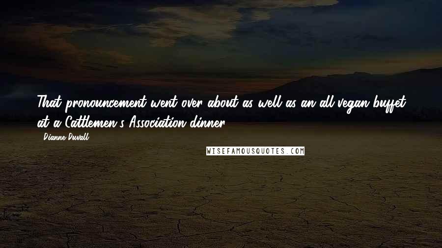 Dianne Duvall Quotes: That pronouncement went over about as well as an all-vegan buffet at a Cattlemen's Association dinner.