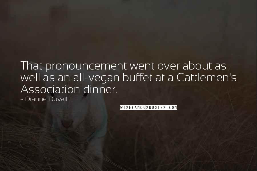 Dianne Duvall Quotes: That pronouncement went over about as well as an all-vegan buffet at a Cattlemen's Association dinner.