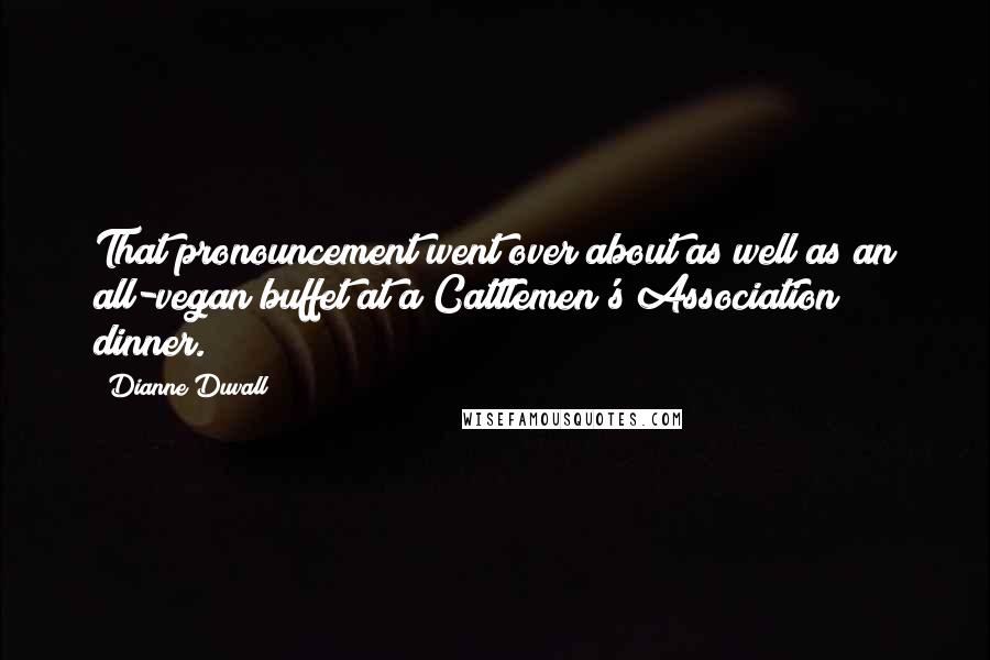 Dianne Duvall Quotes: That pronouncement went over about as well as an all-vegan buffet at a Cattlemen's Association dinner.