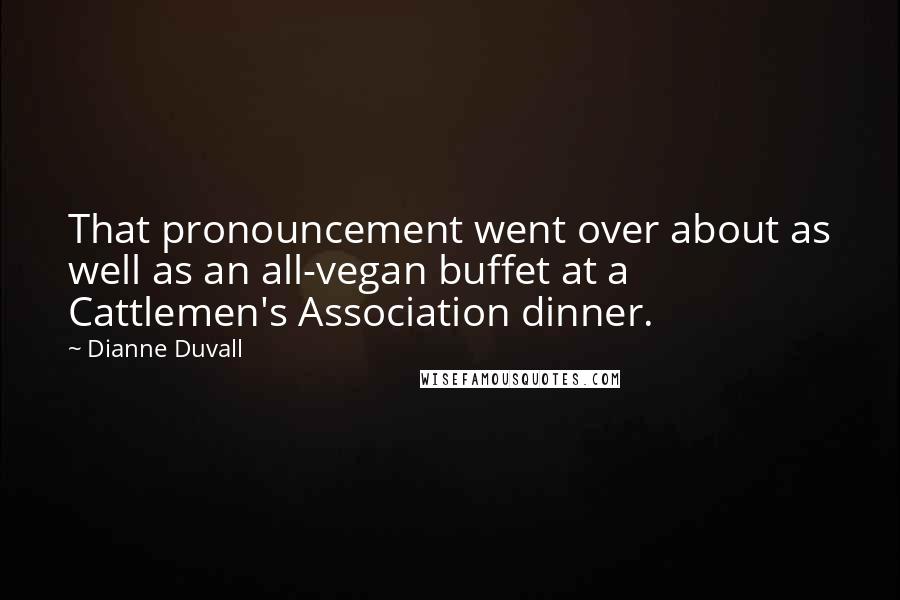 Dianne Duvall Quotes: That pronouncement went over about as well as an all-vegan buffet at a Cattlemen's Association dinner.