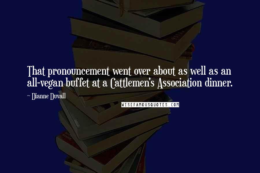 Dianne Duvall Quotes: That pronouncement went over about as well as an all-vegan buffet at a Cattlemen's Association dinner.