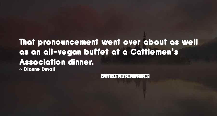 Dianne Duvall Quotes: That pronouncement went over about as well as an all-vegan buffet at a Cattlemen's Association dinner.