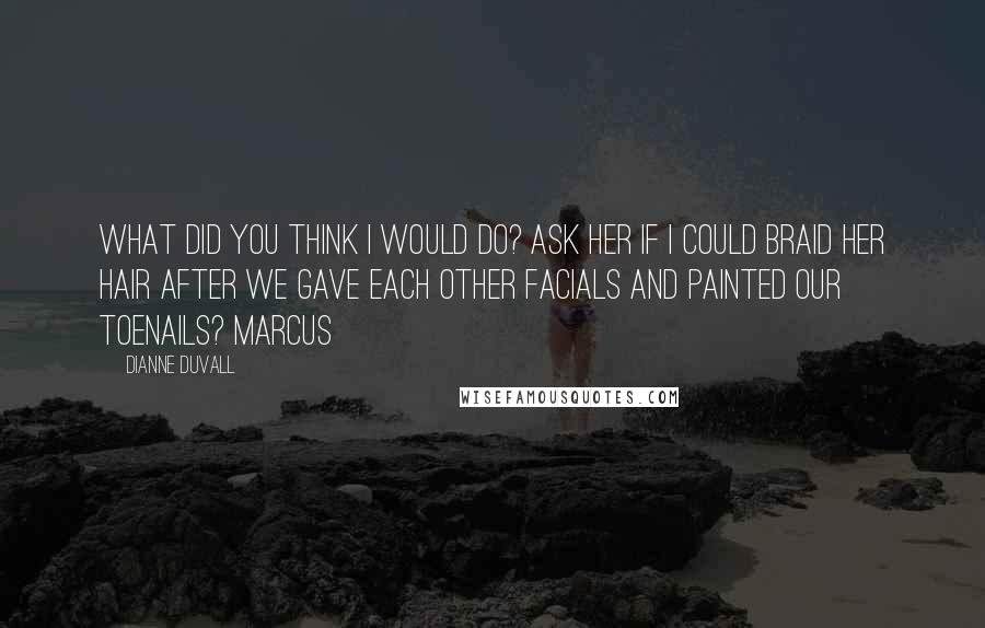 Dianne Duvall Quotes: What did you think I would do? Ask her if I could braid her hair after we gave each other facials and painted our toenails? Marcus