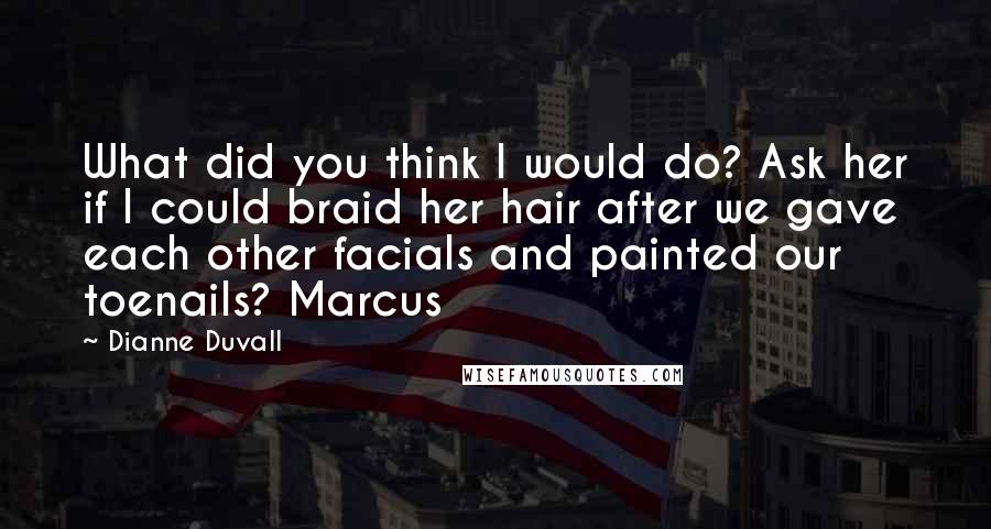 Dianne Duvall Quotes: What did you think I would do? Ask her if I could braid her hair after we gave each other facials and painted our toenails? Marcus