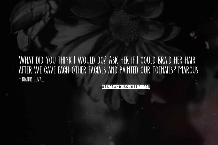 Dianne Duvall Quotes: What did you think I would do? Ask her if I could braid her hair after we gave each other facials and painted our toenails? Marcus