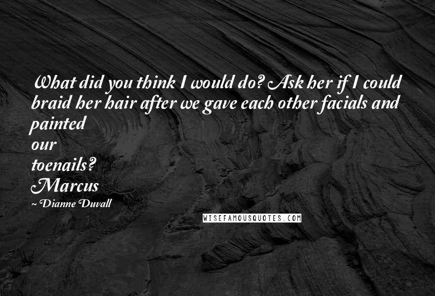 Dianne Duvall Quotes: What did you think I would do? Ask her if I could braid her hair after we gave each other facials and painted our toenails? Marcus