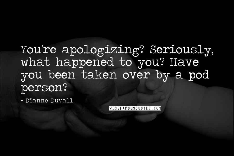 Dianne Duvall Quotes: You're apologizing? Seriously, what happened to you? Have you been taken over by a pod person?