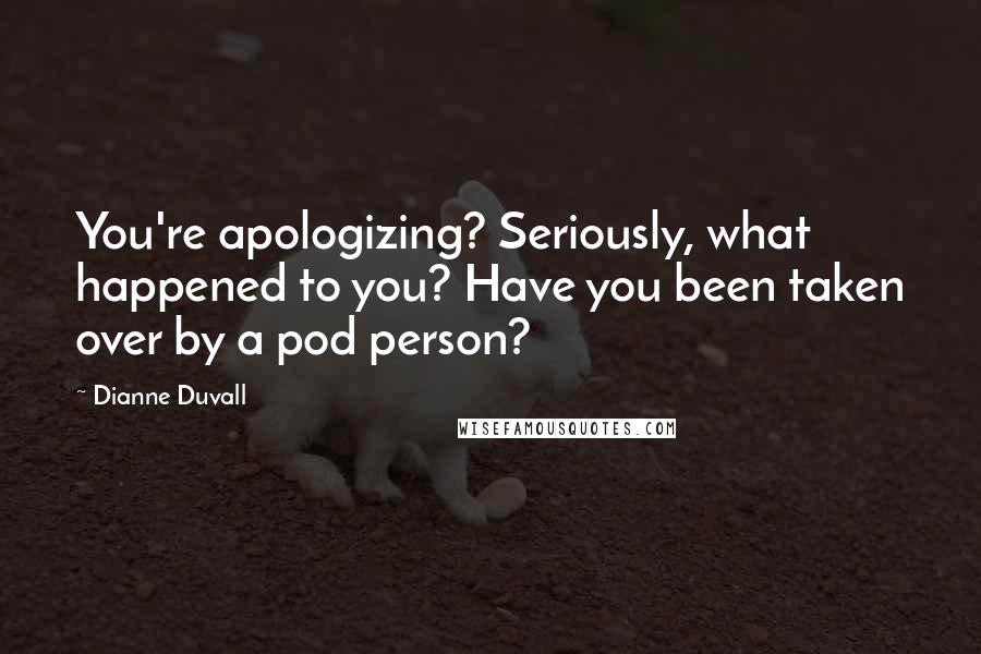 Dianne Duvall Quotes: You're apologizing? Seriously, what happened to you? Have you been taken over by a pod person?