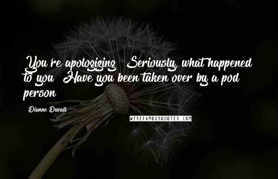 Dianne Duvall Quotes: You're apologizing? Seriously, what happened to you? Have you been taken over by a pod person?