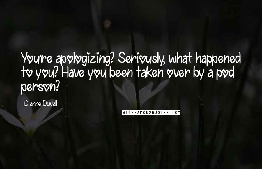 Dianne Duvall Quotes: You're apologizing? Seriously, what happened to you? Have you been taken over by a pod person?