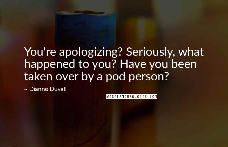 Dianne Duvall Quotes: You're apologizing? Seriously, what happened to you? Have you been taken over by a pod person?