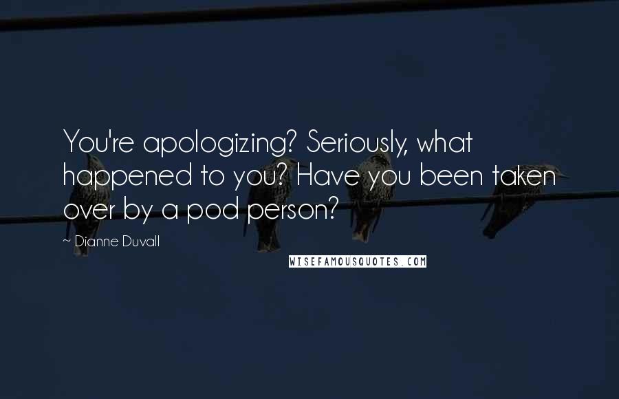 Dianne Duvall Quotes: You're apologizing? Seriously, what happened to you? Have you been taken over by a pod person?