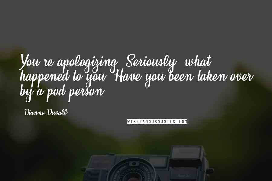 Dianne Duvall Quotes: You're apologizing? Seriously, what happened to you? Have you been taken over by a pod person?