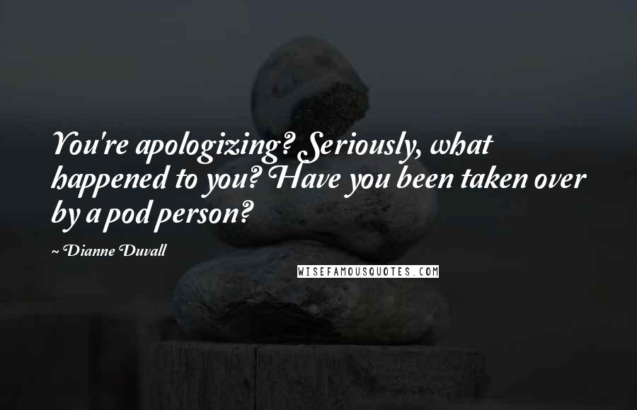 Dianne Duvall Quotes: You're apologizing? Seriously, what happened to you? Have you been taken over by a pod person?