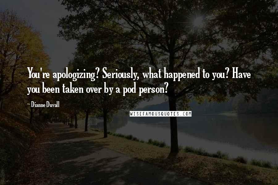 Dianne Duvall Quotes: You're apologizing? Seriously, what happened to you? Have you been taken over by a pod person?