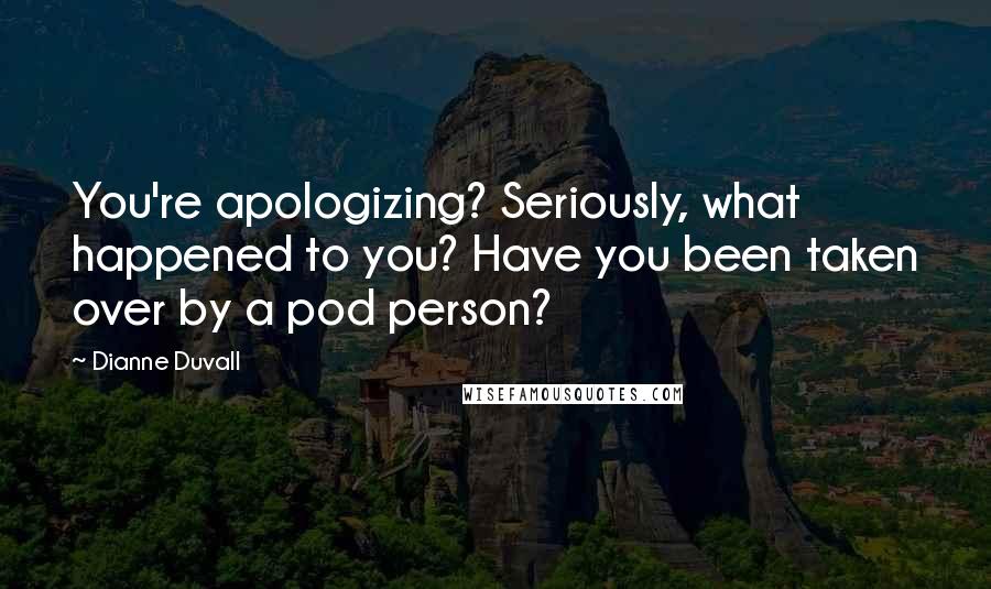 Dianne Duvall Quotes: You're apologizing? Seriously, what happened to you? Have you been taken over by a pod person?