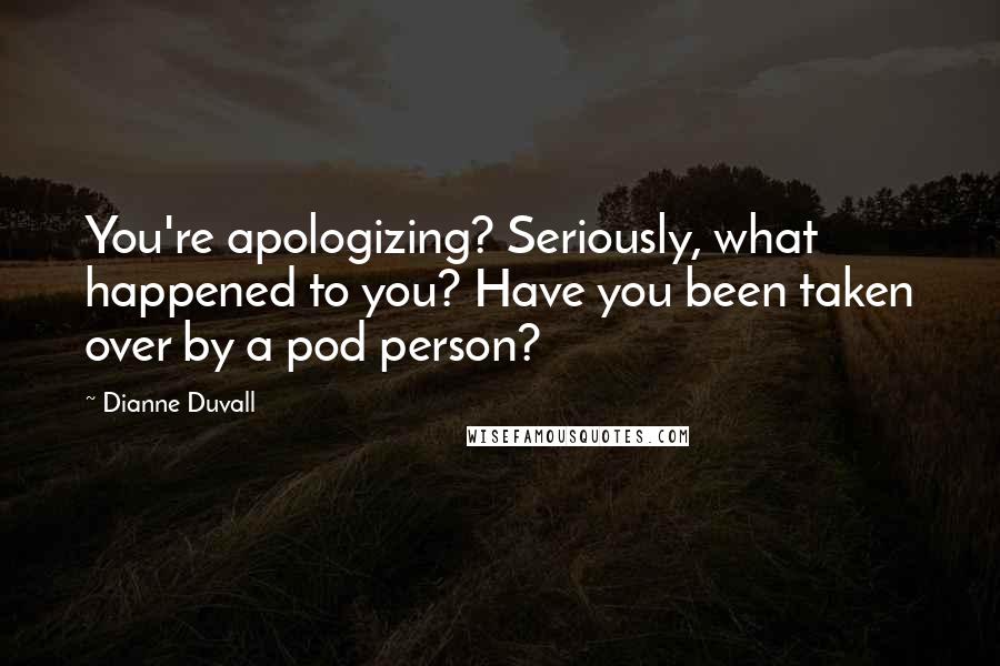 Dianne Duvall Quotes: You're apologizing? Seriously, what happened to you? Have you been taken over by a pod person?