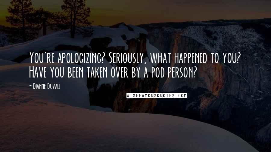 Dianne Duvall Quotes: You're apologizing? Seriously, what happened to you? Have you been taken over by a pod person?