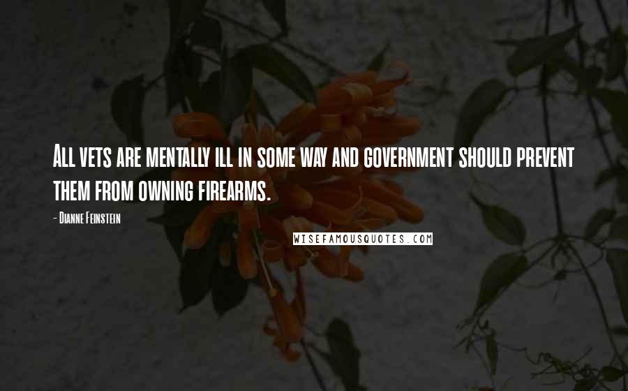 Dianne Feinstein Quotes: All vets are mentally ill in some way and government should prevent them from owning firearms.