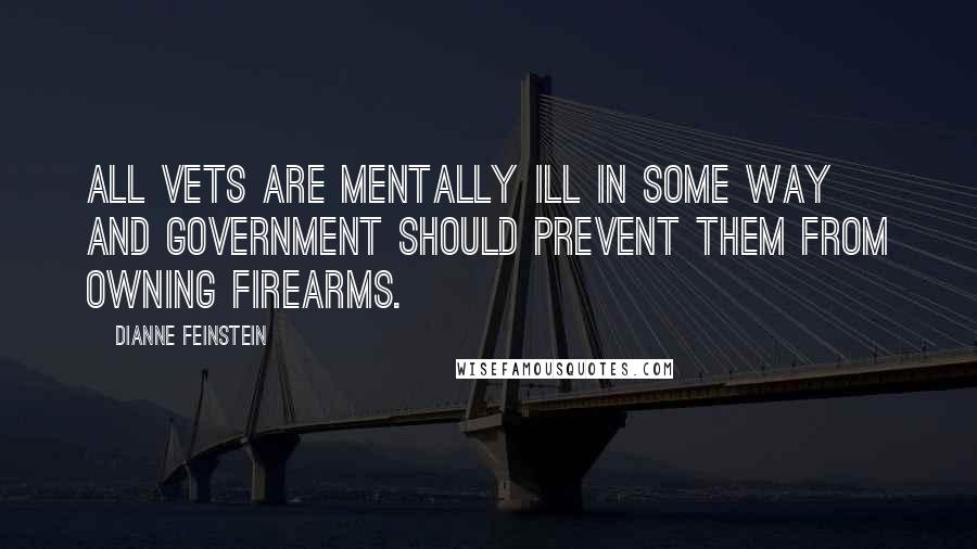 Dianne Feinstein Quotes: All vets are mentally ill in some way and government should prevent them from owning firearms.