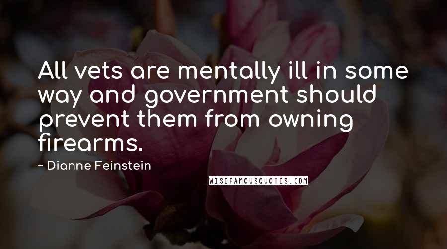 Dianne Feinstein Quotes: All vets are mentally ill in some way and government should prevent them from owning firearms.