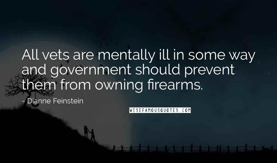 Dianne Feinstein Quotes: All vets are mentally ill in some way and government should prevent them from owning firearms.